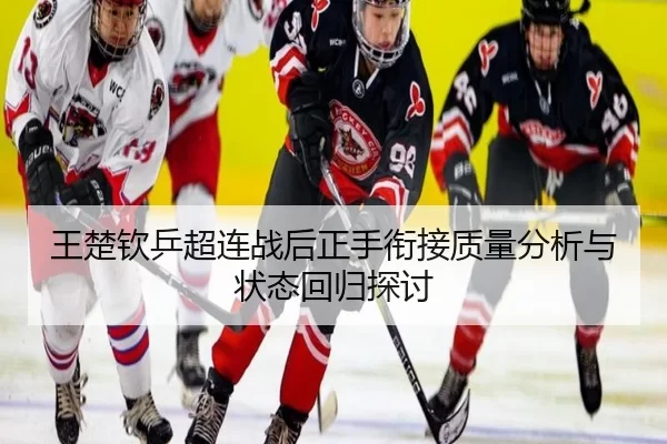 王楚钦乒超连战后正手衔接质量分析与状态回归探讨